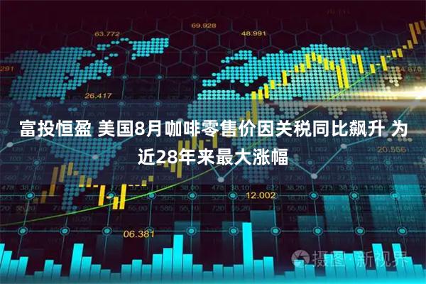 富投恒盈 美国8月咖啡零售价因关税同比飙升 为近28年来最大涨幅