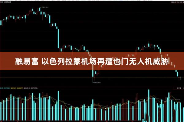 融易富 以色列拉蒙机场再遭也门无人机威胁