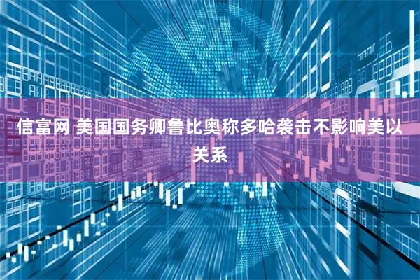 信富网 美国国务卿鲁比奥称多哈袭击不影响美以关系
