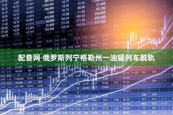 配查网 俄罗斯列宁格勒州一油罐列车脱轨