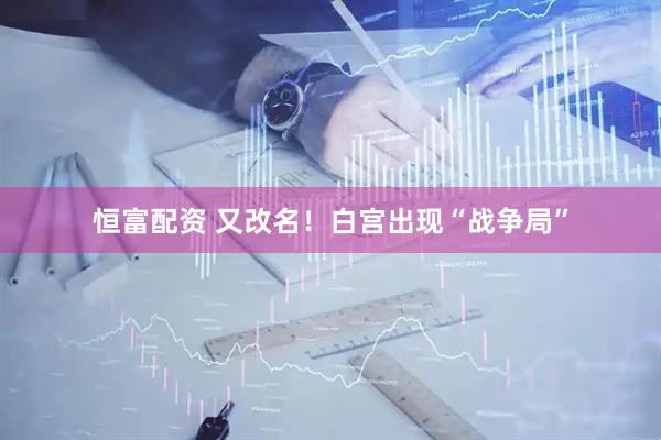 恒富配资 又改名！白宫出现“战争局”