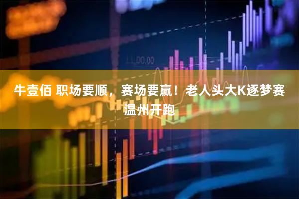 牛壹佰 职场要顺，赛场要赢！老人头大K逐梦赛温州开跑