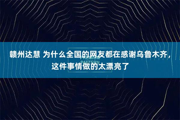 赣州达慧 为什么全国的网友都在感谢乌鲁木齐，这件事情做的太漂亮了