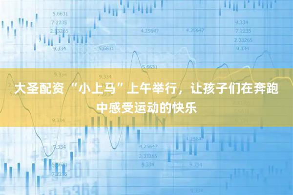 大圣配资 “小上马”上午举行，让孩子们在奔跑中感受运动的快乐