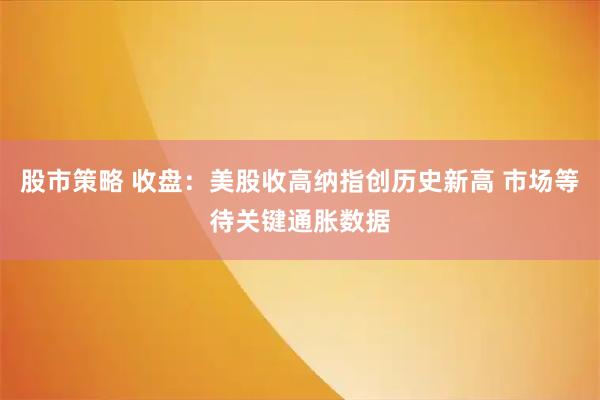 股市策略 收盘：美股收高纳指创历史新高 市场等待关键通胀数据