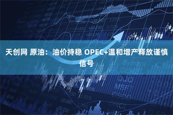 天创网 原油：油价持稳 OPEC+温和增产释放谨慎信号