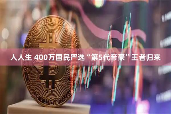 人人生 400万国民严选“第5代帝豪”王者归来