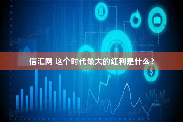 信汇网 这个时代最大的红利是什么？