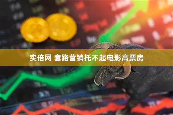实倍网 套路营销托不起电影高票房