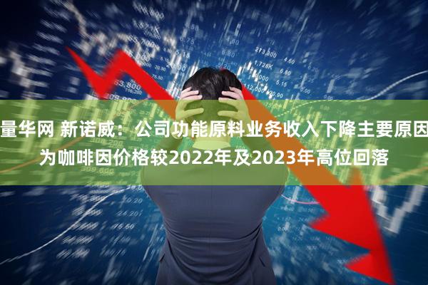 量华网 新诺威：公司功能原料业务收入下降主要原因为咖啡因价格较2022年及2023年高位回落