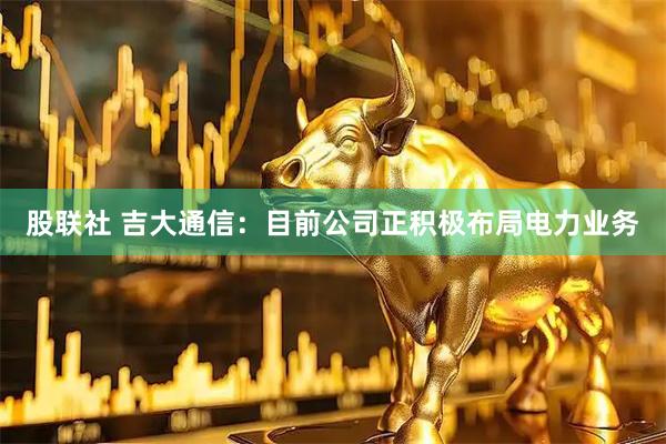 股联社 吉大通信：目前公司正积极布局电力业务