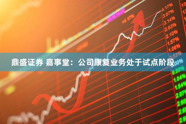 鼎盛证券 嘉事堂：公司康复业务处于试点阶段