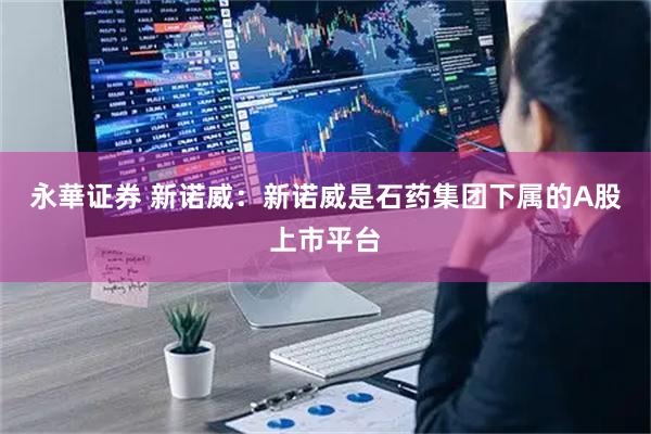 永華证券 新诺威：新诺威是石药集团下属的A股上市平台
