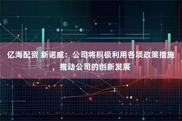 亿海配资 新诺威：公司将积极利用各项政策措施，推动公司的创新发展
