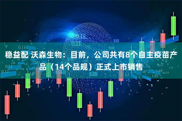 稳益配 沃森生物：目前，公司共有8个自主疫苗产品（14个品规）正式上市销售