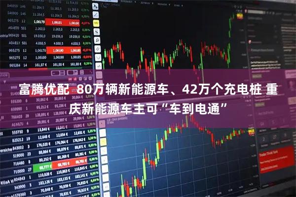 富腾优配  80万辆新能源车、42万个充电桩 重庆新能源车主可“车到电通”