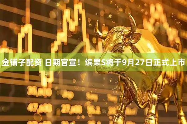 金铺子配资 日期官宣！缤果S将于9月27日正式上市