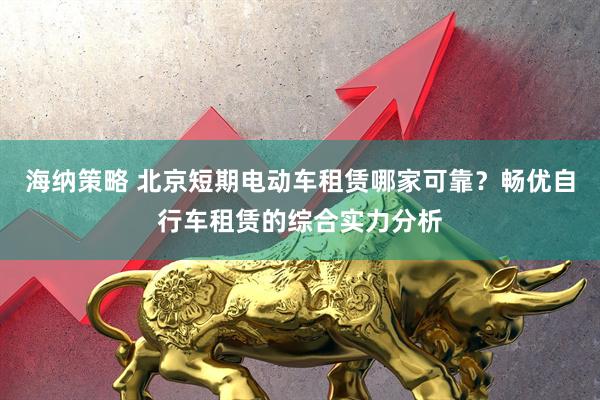 海纳策略 北京短期电动车租赁哪家可靠？畅优自行车租赁的综合实力分析