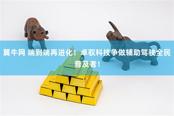 翼牛网 端到端再进化！卓驭科技争做辅助驾驶全民普及者！