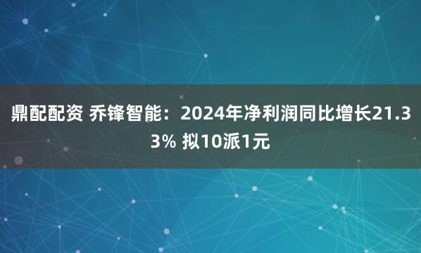 鼎配配资 乔锋智能：2024年净利润同比增长21.33% 拟10派1元