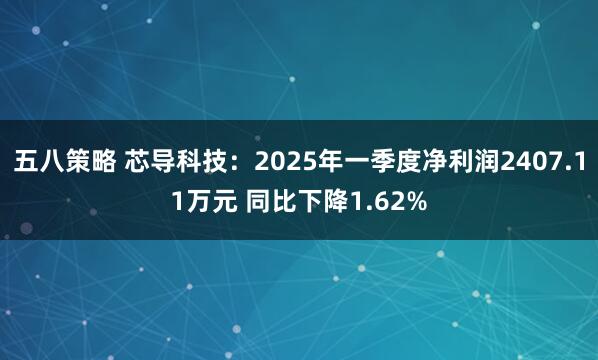 五八策略 芯导科技：2025年一季度净利润2407.11万元 同比下降1.62%
