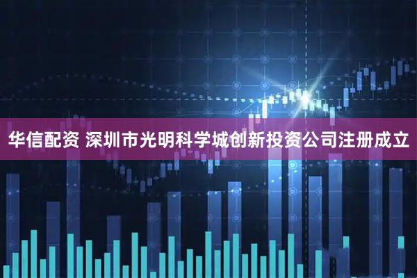 华信配资 深圳市光明科学城创新投资公司注册成立