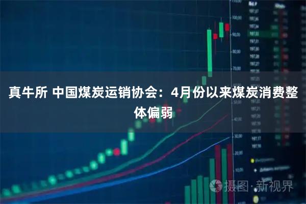 真牛所 中国煤炭运销协会：4月份以来煤炭消费整体偏弱