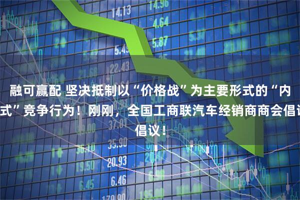 融可赢配 坚决抵制以“价格战”为主要形式的“内卷式”竞争行为！刚刚，全国工商联汽车经销商商会倡议！