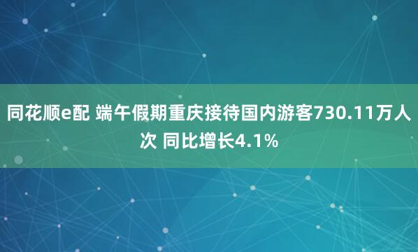 同花顺e配 端午假期重庆接待国内游客730.11万人次 同比增长4.1%
