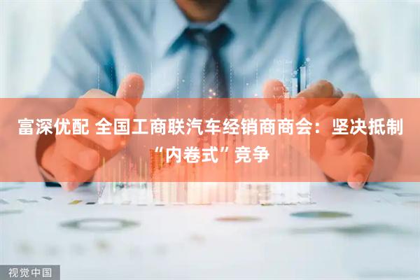 富深优配 全国工商联汽车经销商商会：坚决抵制“内卷式”竞争