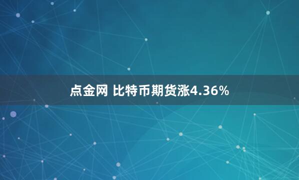 点金网 比特币期货涨4.36%
