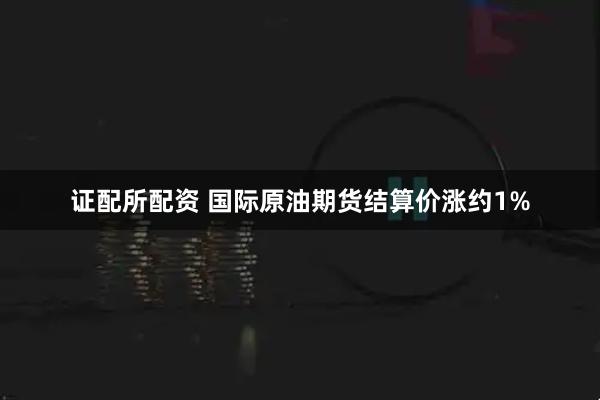 证配所配资 国际原油期货结算价涨约1%