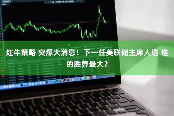 红牛策略 突爆大消息！下一任美联储主席人选 谁的胜算最大？
