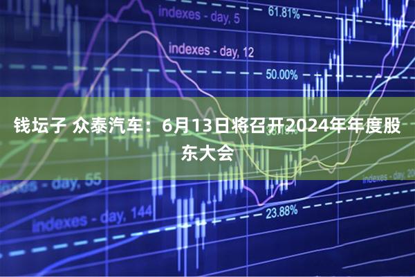 钱坛子 众泰汽车：6月13日将召开2024年年度股东大会