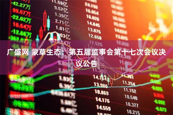 广盛网 蒙草生态：第五届监事会第十七次会议决议公告