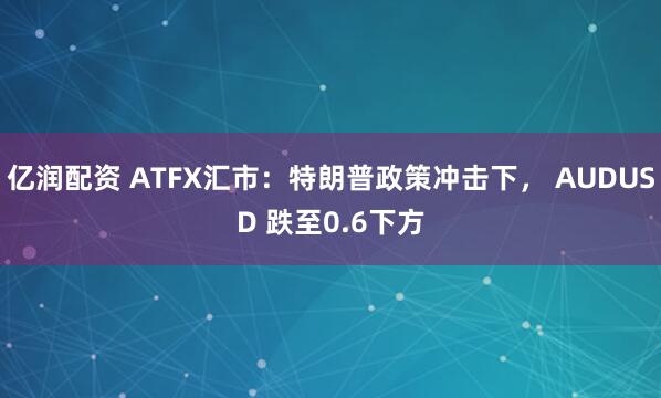 亿润配资 ATFX汇市：特朗普政策冲击下， AUDUSD 跌至0.6下方