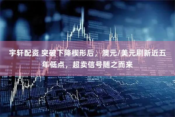 宇轩配资 突破下降楔形后，澳元/美元刷新近五年低点，超卖信号随之而来