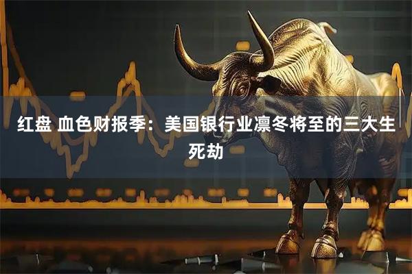 红盘 血色财报季：美国银行业凛冬将至的三大生死劫