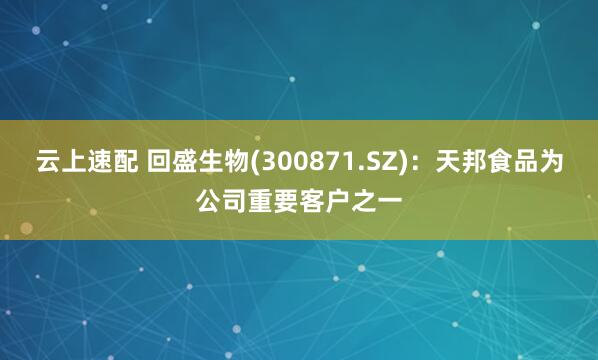 云上速配 回盛生物(300871.SZ)：天邦食品为公司重要客户之一