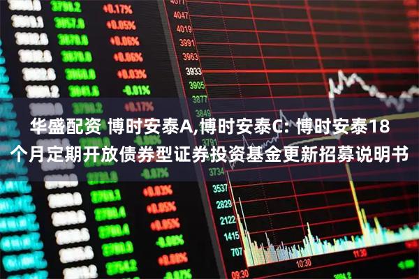 华盛配资 博时安泰A,博时安泰C: 博时安泰18个月定期开放债券型证券投资基金更新招募说明书