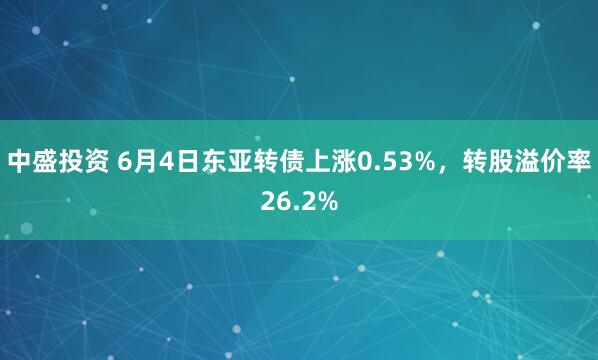 中盛投资 6月4日东亚转债上涨0.53%，转股溢价率26.2%
