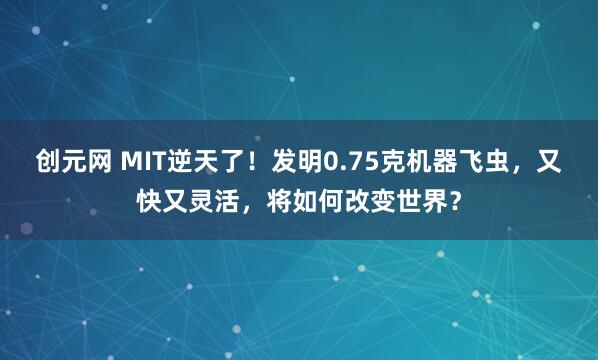 创元网 MIT逆天了！发明0.75克机器飞虫，又快又灵活，将如何改变世界？