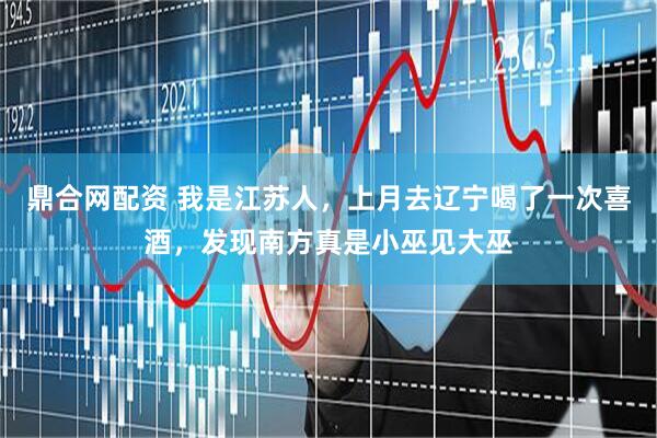 鼎合网配资 我是江苏人，上月去辽宁喝了一次喜酒，发现南方真是小巫见大巫