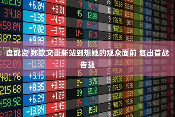 盘配资 郑钦文重新站到想她的观众面前 复出首战告捷