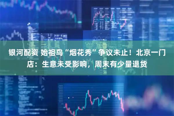 银河配资 始祖鸟“烟花秀”争议未止！北京一门店：生意未受影响，周末有少量退货