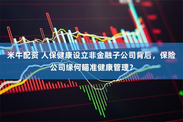 米牛配资 人保健康设立非金融子公司背后，保险公司缘何瞄准健康管理？