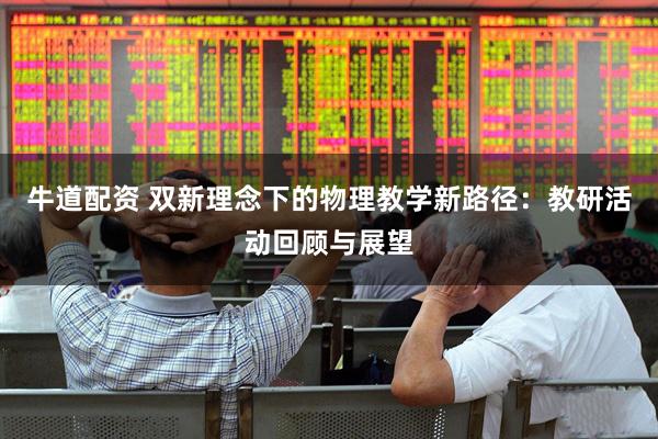 牛道配资 双新理念下的物理教学新路径：教研活动回顾与展望