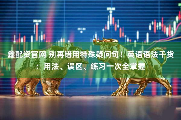 鑫配资官网 别再错用特殊疑问句！英语语法干货：用法、误区、练习一次全掌握