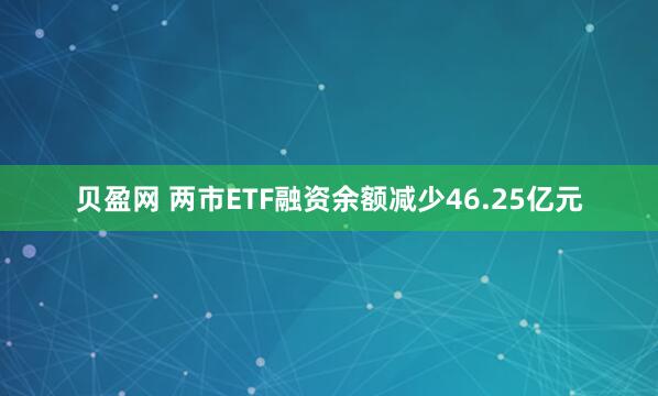 贝盈网 两市ETF融资余额减少46.25亿元