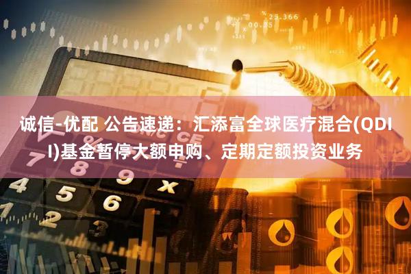 诚信-优配 公告速递：汇添富全球医疗混合(QDII)基金暂停大额申购、定期定额投资业务